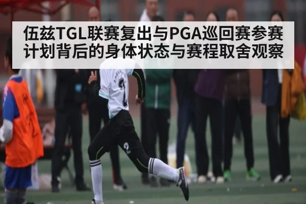 伍兹TGL联赛复出与PGA巡回赛参赛计划背后的身体状态与赛程取舍观察