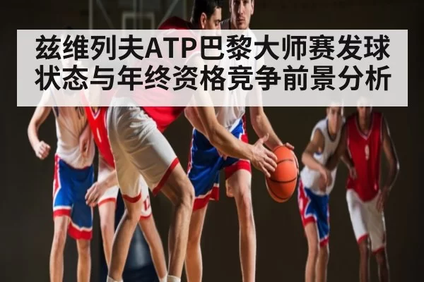 兹维列夫ATP巴黎大师赛发球状态与年终资格竞争前景分析