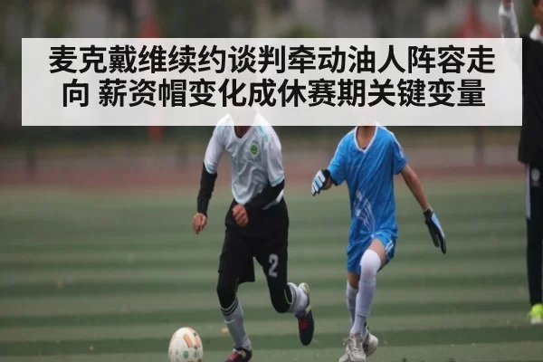 麦克戴维续约谈判牵动油人阵容走向 薪资帽变化成休赛期关键变量